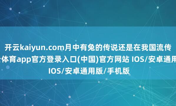 开云kaiyun.com月中有兔的传说还是在我国流传开来-kai云体育app官方登录入口(中国)官方网站 IOS/安卓通用版/手机版