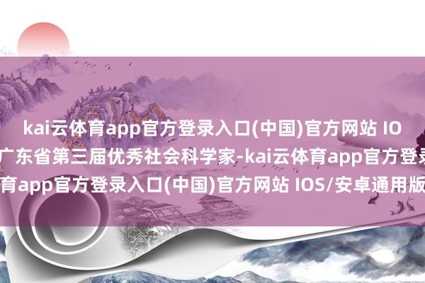 kai云体育app官方登录入口(中国)官方网站 IOS/安卓通用版/手机版是广东省第三届优秀社会科学家-kai云体育app官方登录入口(中国)官方网站 IOS/安卓通用版/手机版