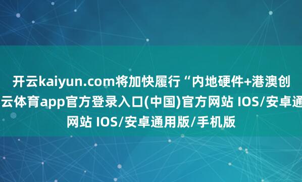 开云kaiyun.com将加快履行“内地硬件+港澳创意”情势-kai云体育app官方登录入口(中国)官方网站 IOS/安卓通用版/手机版