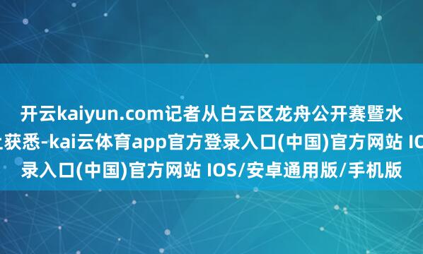 开云kaiyun.com记者从白云区龙舟公开赛暨水贬责使命媒体通气会上获悉-kai云体育app官方登录入口(中国)官方网站 IOS/安卓通用版/手机版