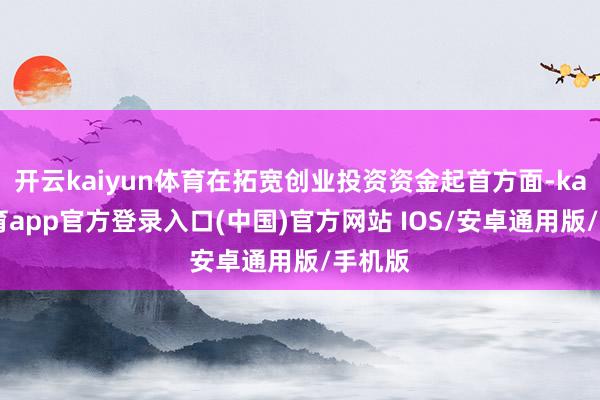 开云kaiyun体育在拓宽创业投资资金起首方面-kai云体育app官方登录入口(中国)官方网站 IOS/安卓通用版/手机版