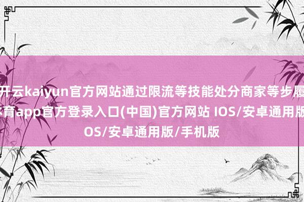开云kaiyun官方网站通过限流等技能处分商家等步履-kai云体育app官方登录入口(中国)官方网站 IOS/安卓通用版/手机版