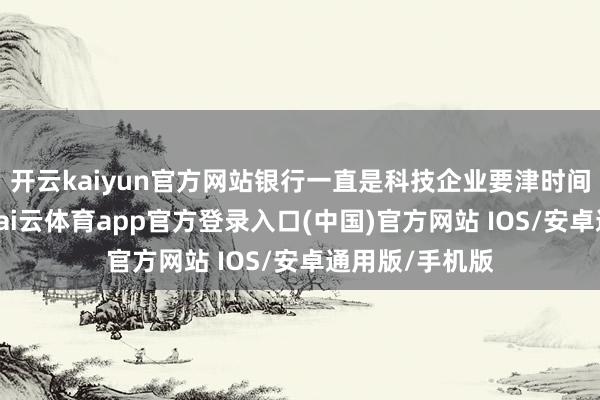 开云kaiyun官方网站银行一直是科技企业要津时间的并肩战友-kai云体育app官方登录入口(中国)官方网站 IOS/安卓通用版/手机版