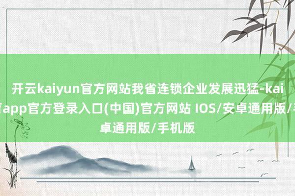 开云kaiyun官方网站我省连锁企业发展迅猛-kai云体育app官方登录入口(中国)官方网站 IOS/安卓通用版/手机版