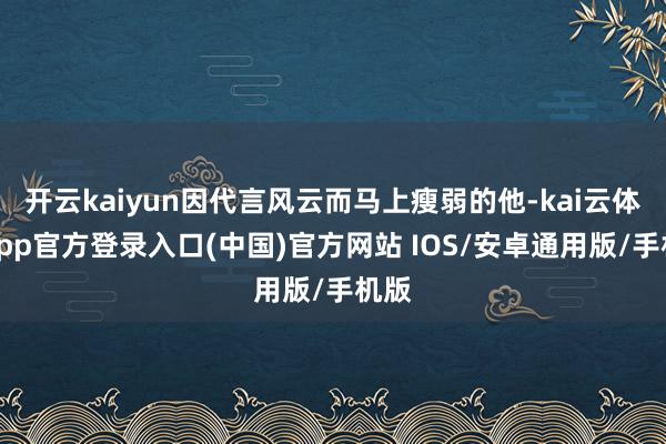 开云kaiyun因代言风云而马上瘦弱的他-kai云体育app官方登录入口(中国)官方网站 IOS/安卓通用版/手机版