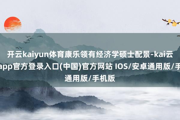 开云kaiyun体育康乐领有经济学硕士配景-kai云体育app官方登录入口(中国)官方网站 IOS/安卓通用版/手机版