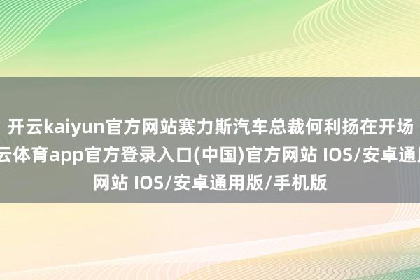 开云kaiyun官方网站赛力斯汽车总裁何利扬在开场致辞中-kai云体育app官方登录入口(中国)官方网站 IOS/安卓通用版/手机版