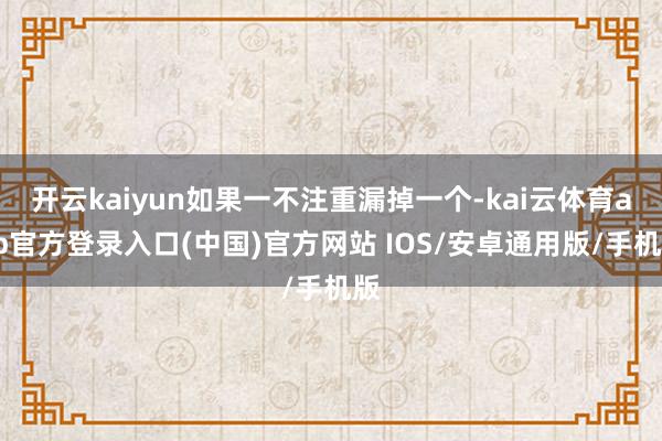 开云kaiyun如果一不注重漏掉一个-kai云体育app官方登录入口(中国)官方网站 IOS/安卓通用版/手机版