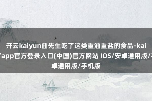 开云kaiyun曲先生吃了这类重油重盐的食品-kai云体育app官方登录入口(中国)官方网站 IOS/安卓通用版/手机版
