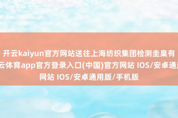 开云kaiyun官方网站送往上海纺织集团检测圭臬有限公司-kai云体育app官方登录入口(中国)官方网站 IOS/安卓通用版/手机版