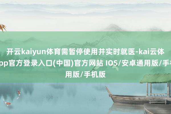 开云kaiyun体育需暂停使用并实时就医-kai云体育app官方登录入口(中国)官方网站 IOS/安卓通用版/手机版