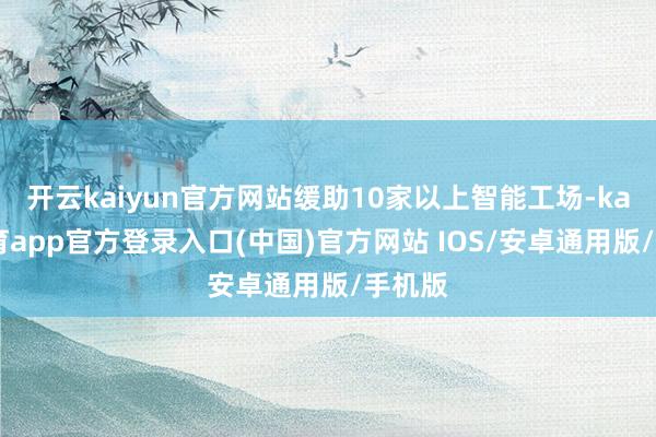 开云kaiyun官方网站缓助10家以上智能工场-kai云体育app官方登录入口(中国)官方网站 IOS/安卓通用版/手机版