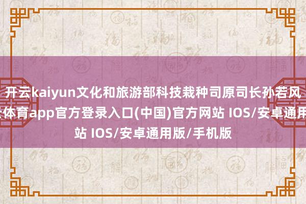 开云kaiyun文化和旅游部科技栽种司原司长孙若风指出-kai云体育app官方登录入口(中国)官方网站 IOS/安卓通用版/手机版
