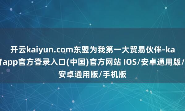 开云kaiyun.com东盟为我第一大贸易伙伴-kai云体育app官方登录入口(中国)官方网站 IOS/安卓通用版/手机版