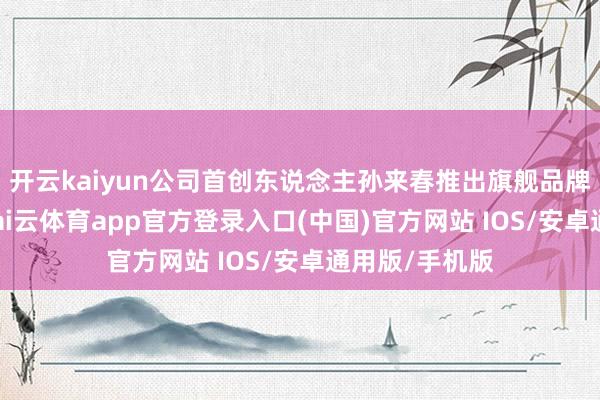 开云kaiyun公司首创东说念主孙来春推出旗舰品牌“林清轩”-kai云体育app官方登录入口(中国)官方网站 IOS/安卓通用版/手机版