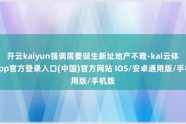 开云kaiyun强调需要诞生新址地产不雅-kai云体育app官方登录入口(中国)官方网站 IOS/安卓通用版/手机版
