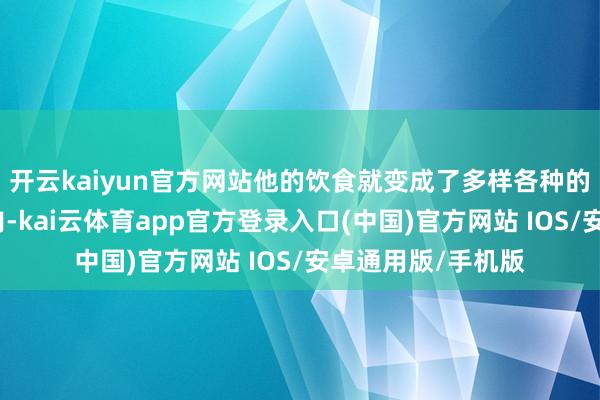 开云kaiyun官方网站他的饮食就变成了多样各种的蔬菜和鱼虾、牛肉-kai云体育app官方登录入口(中国)官方网站 IOS/安卓通用版/手机版