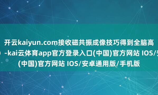 开云kaiyun.com接收磁共振成像技巧得到全脑高别离率图像（MRI）-kai云体育app官方登录入口(中国)官方网站 IOS/安卓通用版/手机版