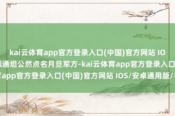 kai云体育app官方登录入口(中国)官方网站 IOS/安卓通用版/手机版佩通坦公然点名月旦军方-kai云体育app官方登录入口(中国)官方网站 IOS/安卓通用版/手机版