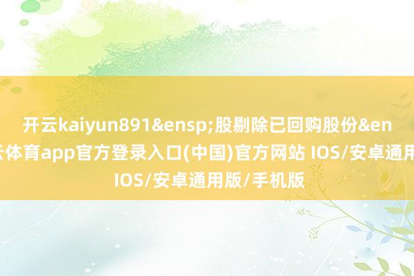 开云kaiyun891&ensp;股剔除已回购股份&ensp;1-kai云体育app官方登录入口(中国)官方网站 IOS/安卓通用版/手机版