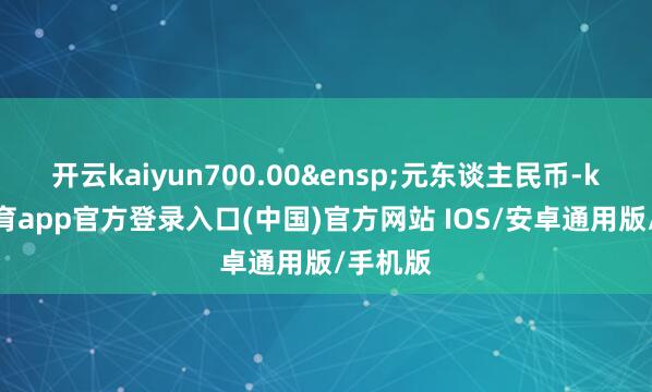 开云kaiyun700.00&ensp;元东谈主民币-kai云体育app官方登录入口(中国)官方网站 IOS/安卓通用版/手机版