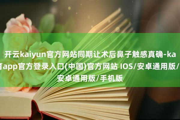 开云kaiyun官方网站同期让术后鼻子触感真确-kai云体育app官方登录入口(中国)官方网站 IOS/安卓通用版/手机版