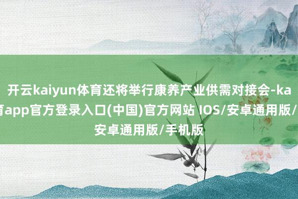 开云kaiyun体育还将举行康养产业供需对接会-kai云体育app官方登录入口(中国)官方网站 IOS/安卓通用版/手机版