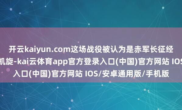 开云kaiyun.com这场战役被认为是赤军长征经过中最为光芒的一场凯旋-kai云体育app官方登录入口(中国)官方网站 IOS/安卓通用版/手机版