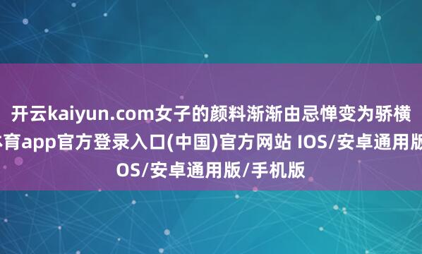 开云kaiyun.com女子的颜料渐渐由忌惮变为骄横-kai云体育app官方登录入口(中国)官方网站 IOS/安卓通用版/手机版