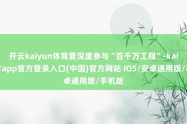 开云kaiyun体育要深度参与“百千万工程”-kai云体育app官方登录入口(中国)官方网站 IOS/安卓通用版/手机版