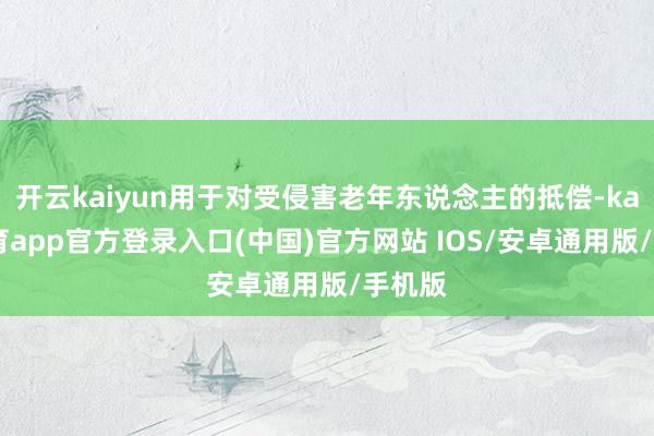 开云kaiyun用于对受侵害老年东说念主的抵偿-kai云体育app官方登录入口(中国)官方网站 IOS/安卓通用版/手机版