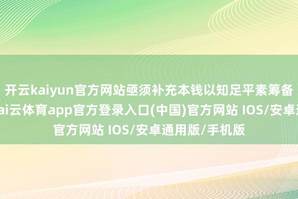 开云kaiyun官方网站亟须补充本钱以知足平素筹备发展的需要-kai云体育app官方登录入口(中国)官方网站 IOS/安卓通用版/手机版