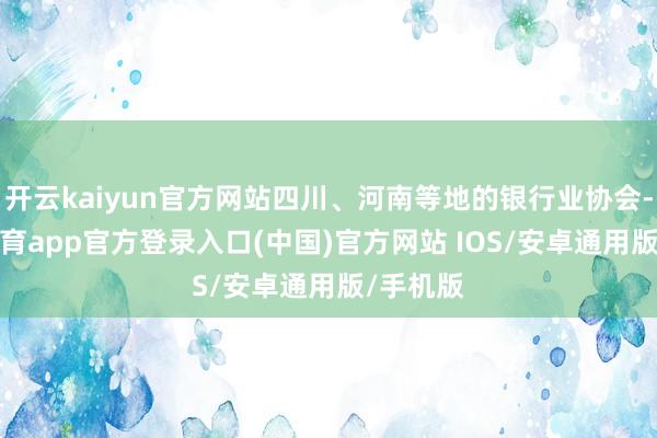 开云kaiyun官方网站四川、河南等地的银行业协会-kai云体育app官方登录入口(中国)官方网站 IOS/安卓通用版/手机版