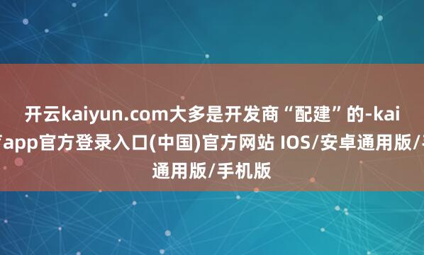 开云kaiyun.com大多是开发商“配建”的-kai云体育app官方登录入口(中国)官方网站 IOS/安卓通用版/手机版