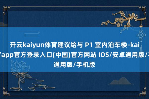 开云kaiyun体育建议给与 P1 室内泊车楼-kai云体育app官方登录入口(中国)官方网站 IOS/安卓通用版/手机版