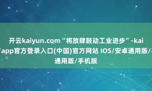 开云kaiyun.com“将放肆鼓动工业进步”-kai云体育app官方登录入口(中国)官方网站 IOS/安卓通用版/手机版