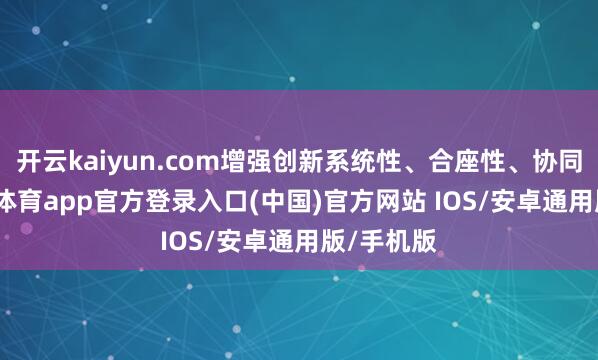 开云kaiyun.com增强创新系统性、合座性、协同性-kai云体育app官方登录入口(中国)官方网站 IOS/安卓通用版/手机版