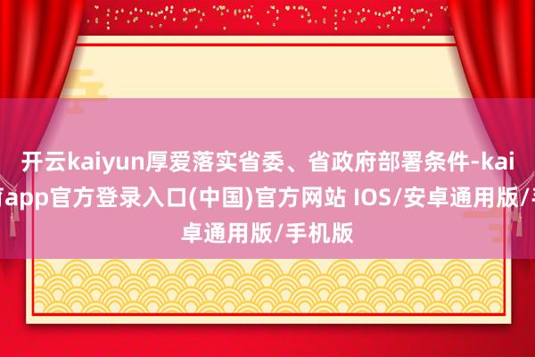 开云kaiyun厚爱落实省委、省政府部署条件-kai云体育app官方登录入口(中国)官方网站 IOS/安卓通用版/手机版