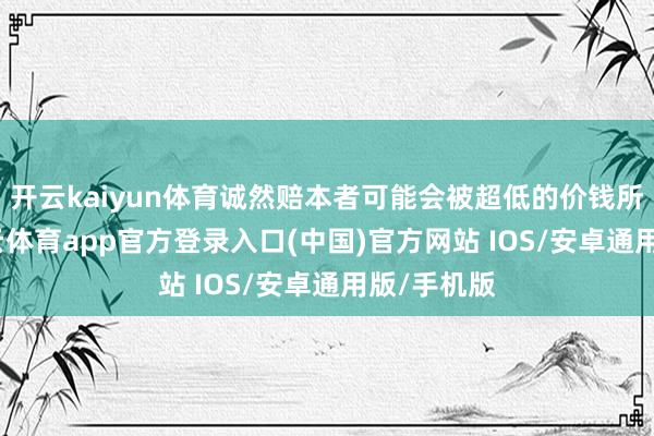 开云kaiyun体育诚然赔本者可能会被超低的价钱所招引-kai云体育app官方登录入口(中国)官方网站 IOS/安卓通用版/手机版