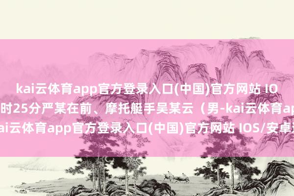 kai云体育app官方登录入口(中国)官方网站 IOS/安卓通用版/手机版14时25分严某在前、摩托艇手吴某云(男-kai云体育app官方登录入口(中国)官方网站 IOS/安卓通用版/手机版