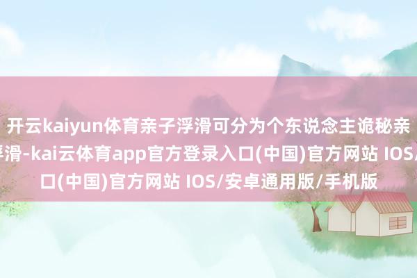 开云kaiyun体育亲子浮滑可分为个东说念主诡秘亲子浮滑和国法亲子浮滑-kai云体育app官方登录入口(中国)官方网站 IOS/安卓通用版/手机版