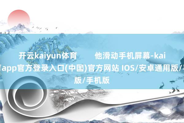 开云kaiyun体育 他滑动手机屏幕-kai云体育app官方登录入口(中国)官方网站 IOS/安卓通用版/手机版