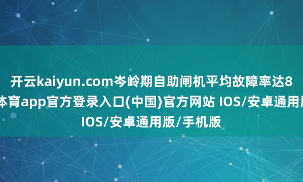 开云kaiyun.com岑岭期自助闸机平均故障率达8%-kai云体育app官方登录入口(中国)官方网站 IOS/安卓通用版/手机版