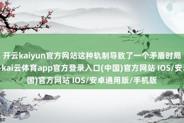 开云kaiyun官方网站这种轨制导致了一个矛盾时局:士兵垂青教官-kai云体育app官方登录入口(中国)官方网站 IOS/安卓通用版/手机版