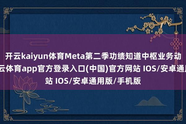 开云kaiyun体育Meta第二季功绩知道中枢业务动能强盛-kai云体育app官方登录入口(中国)官方网站 IOS/安卓通用版/手机版