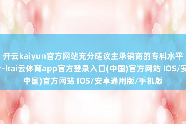 开云kaiyun官方网站充分磋议主承销商的专科水平、阛阓声誉等身分-kai云体育app官方登录入口(中国)官方网站 IOS/安卓通用版/手机版