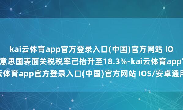 kai云体育app官方登录入口(中国)官方网站 IOS/安卓通用版/手机版好意思国表面关税税率已抬升至18.3%-kai云体育app官方登录入口(中国)官方网站 IOS/安卓通用版/手机版