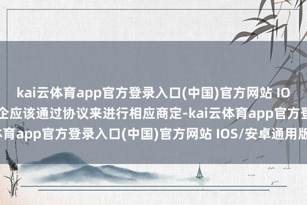 kai云体育app官方登录入口(中国)官方网站 IOS/安卓通用版/手机版车企应该通过协议来进行相应商定-kai云体育app官方登录入口(中国)官方网站 IOS/安卓通用版/手机版
