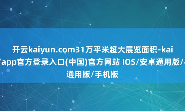 开云kaiyun.com31万平米超大展览面积-kai云体育app官方登录入口(中国)官方网站 IOS/安卓通用版/手机版