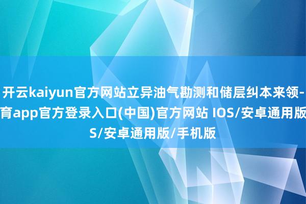开云kaiyun官方网站立异油气勘测和储层纠本来领-kai云体育app官方登录入口(中国)官方网站 IOS/安卓通用版/手机版